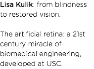 Lisa Kulik: from blindness to restored vision. The artificial retina: a 21st century miracle of biomedical engineering, developed at USC. 