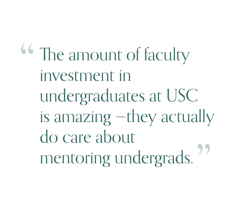 Quote from Mathur: The amount of faculty investment in undergraduates at USC is amazing – they actually do care about mentoring undergrads.